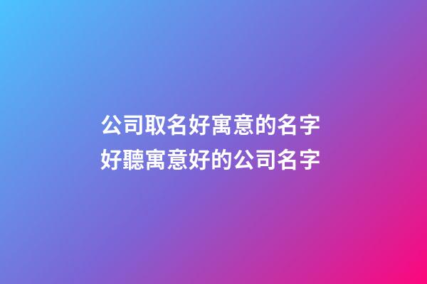 公司取名好寓意的名字 好聽寓意好的公司名字